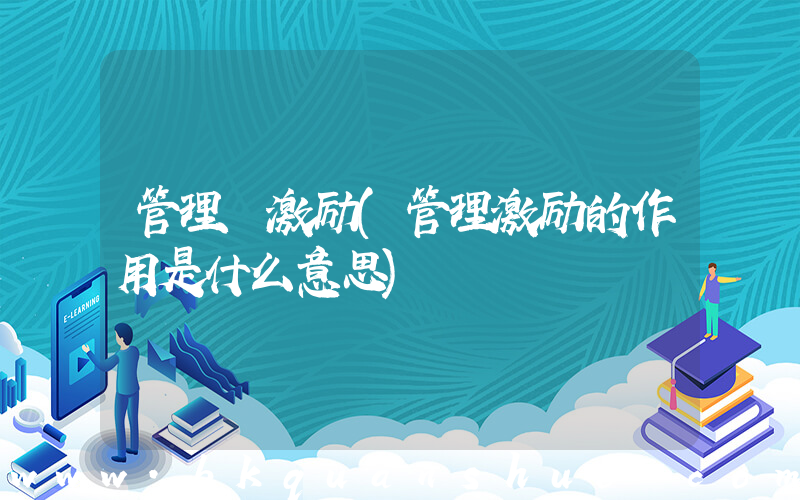管理 激励(管理激励的作用是什么意思)